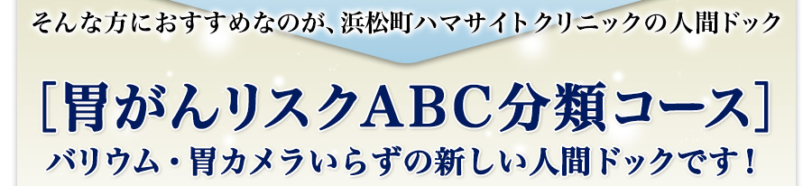 そんな方におすすめなのが、浜松町ハマサイトクリニックの人間ドック［胃がんリスクABC分類コース］バリウム・胃カメラいらずの新しい人間ドックです！