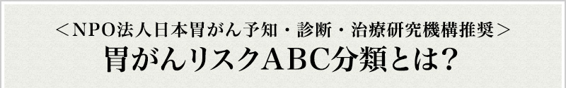 ＜NPO法人日本胃がん予知・診断・治療研究機構推奨＞胃がんリスクABC分類とは？