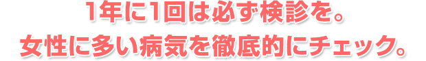 1年に1回は必ず検診を。女性に多い病気を徹底的にチェック。